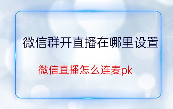 微信群开直播在哪里设置 微信直播怎么连麦pk？